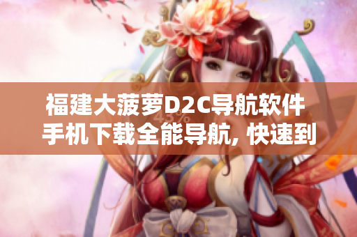 福建大菠萝D2C导航软件 手机下载全能导航, 快速到达目的地！