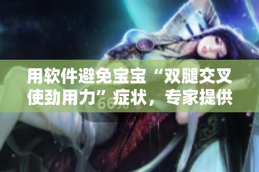 用软件避免宝宝“双腿交叉使劲用力”症状，专家提供实用建议