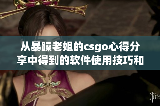 从暴躁老姐的csgo心得分享中得到的软件使用技巧和经验