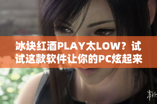 冰块红酒PLAY太LOW？试试这款软件让你的PC炫起来！