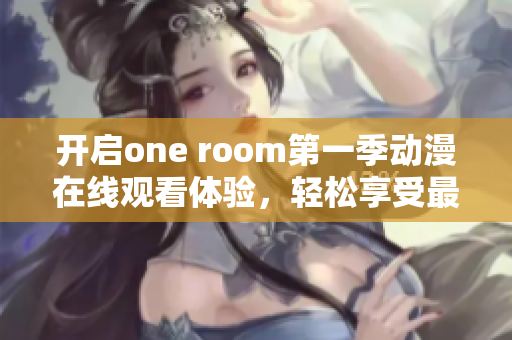 开启one room第一季动漫在线观看体验，轻松享受最新软件！