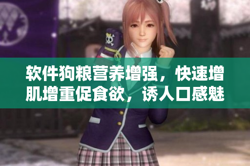 软件狗粮营养增强，快速增肌增重促食欲，诱人口感魅力倍增！