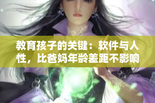 教育孩子的关键：软件与人性，比爸妈年龄差距不影响