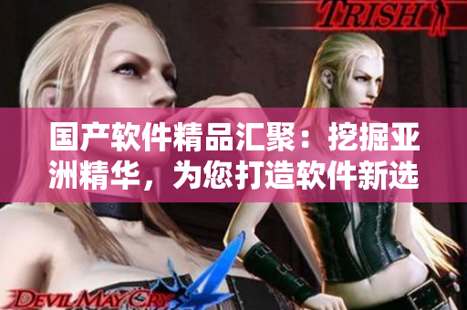 国产软件精品汇聚：挖掘亚洲精华，为您打造软件新选择