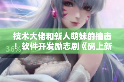 技术大佬和新人萌妹的撞击！软件开发励志剧《码上新征程》
