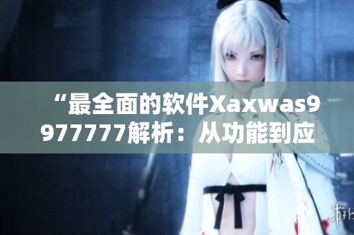 “最全面的软件Xaxwas9977777解析：从功能到应用全面分析”