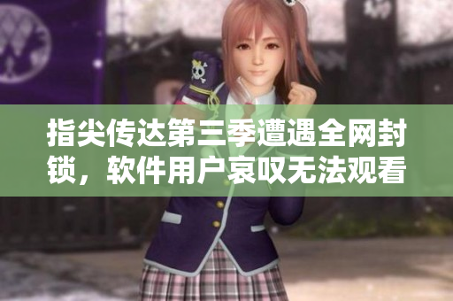 指尖传达第三季遭遇全网封锁，软件用户哀叹无法观看的解决方法