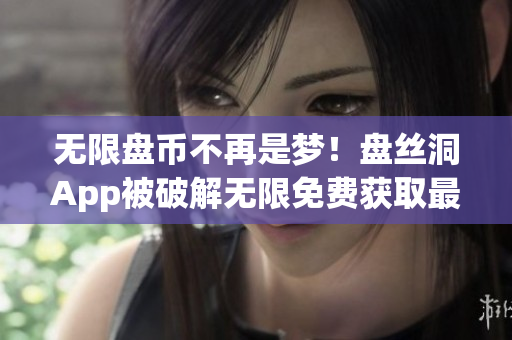 无限盘币不再是梦！盘丝洞App被破解无限免费获取最新资料