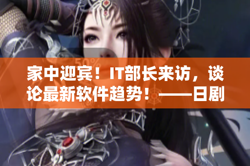 家中迎宾！IT部长来访，谈论最新软件趋势！——日剧推荐