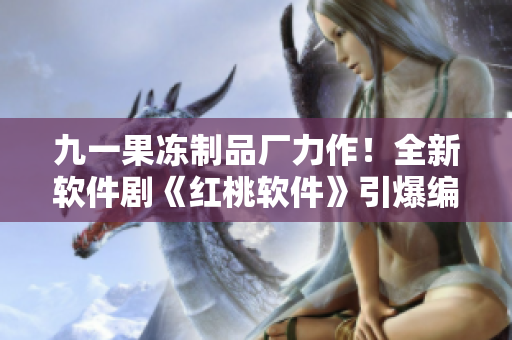 九一果冻制品厂力作！全新软件剧《红桃软件》引爆编程界热潮