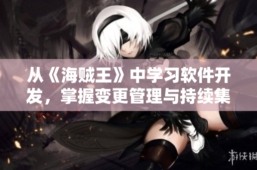 从《海贼王》中学习软件开发，掌握变更管理与持续集成！