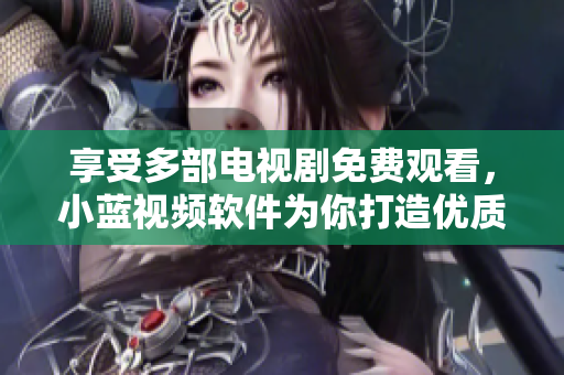 享受多部电视剧免费观看，小蓝视频软件为你打造优质观影体验