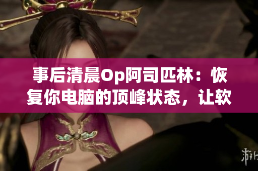 事后清晨Op阿司匹林：恢复你电脑的顶峰状态，让软件运行更加流畅！