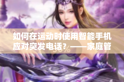 如何在运动时使用智能手机应对突发电话？——家庭管理软件提供解决方案！