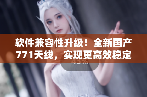 软件兼容性升级！全新国产771天线，实现更高效稳定的数据传输