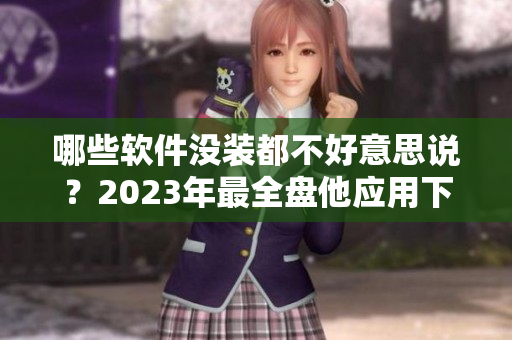 哪些软件没装都不好意思说？2023年最全盘他应用下载推荐