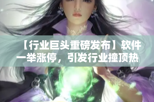 【行业巨头重磅发布】软件一举涨停，引发行业撞顶热议