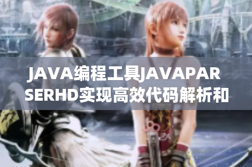 JAVA编程工具JAVAPARSERHD实现高效代码解析和优化