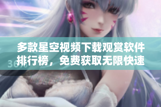 多款星空视频下载观赏软件排行榜，免费获取无限快速流畅视频观看体验