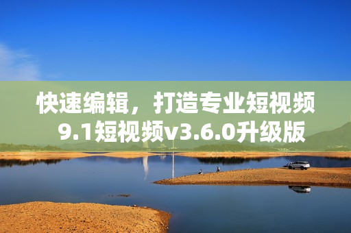 快速编辑，打造专业短视频  9.1短视频v3.6.0升级版