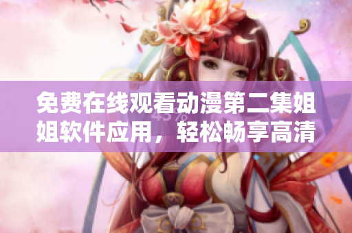 免费在线观看动漫第二集姐姐软件应用，轻松畅享高清画质！