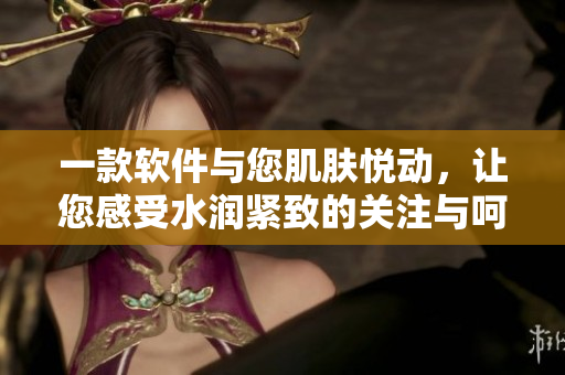 一款软件与您肌肤悦动，让您感受水润紧致的关注与呵护