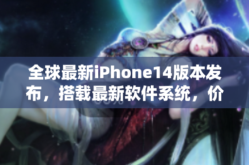 全球最新iPhone14版本发布，搭载最新软件系统，价格实惠惊喜多！