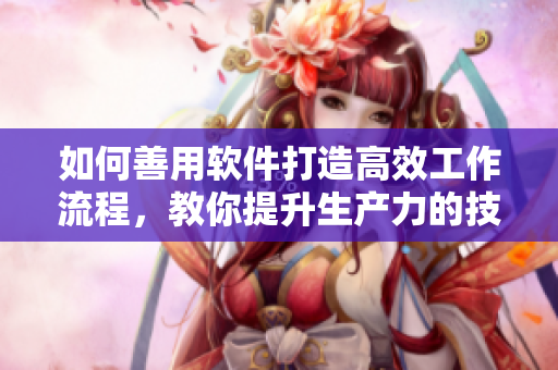 如何善用软件打造高效工作流程，教你提升生产力的技巧