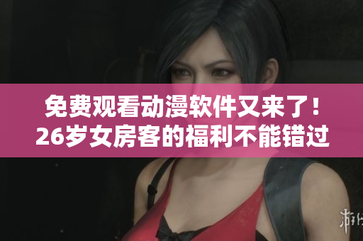 免费观看动漫软件又来了！26岁女房客的福利不能错过！