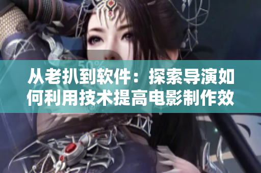 从老扒到软件：探索导演如何利用技术提高电影制作效率