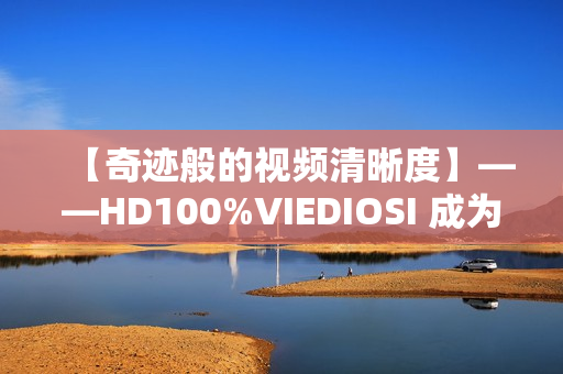 【奇迹般的视频清晰度】——HD100%VIEDIOSI 成为你的软件利器