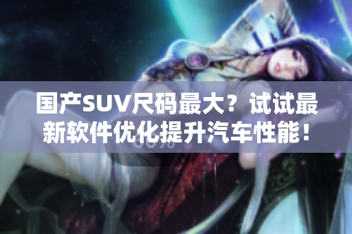 国产SUV尺码最大？试试最新软件优化提升汽车性能！