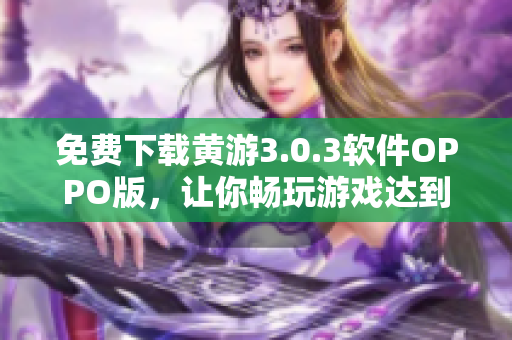 免费下载黄游3.0.3软件OPPO版，让你畅玩游戏达到新高度！