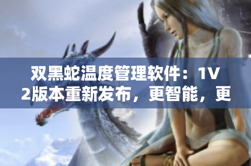 双黑蛇温度管理软件：1V2版本重新发布，更智能，更高效！