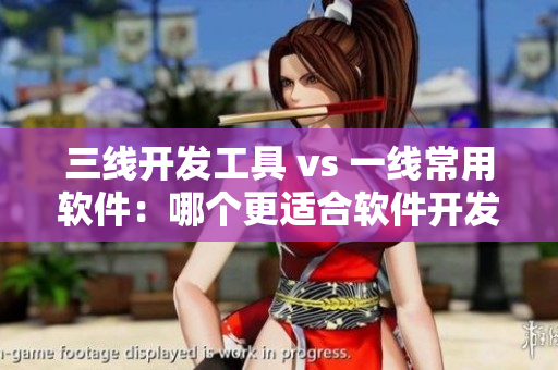 三线开发工具 vs 一线常用软件：哪个更适合软件开发人员？