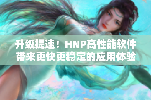 升级提速！HNP高性能软件带来更快更稳定的应用体验