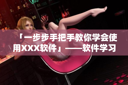 「一步步手把手教你学会使用XXX软件」——软件学习指南