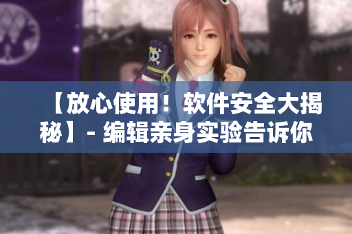 【放心使用！软件安全大揭秘】- 编辑亲身实验告诉你