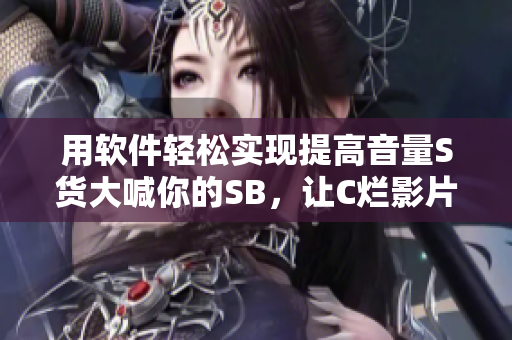用软件轻松实现提高音量S货大喊你的SB，让C烂影片不再低音量！