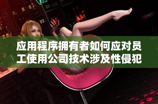 应用程序拥有者如何应对员工使用公司技术涉及性侵犯的情况？——非常规案例解析