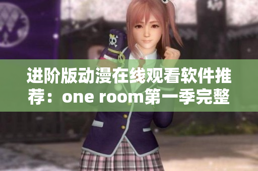 进阶版动漫在线观看软件推荐：one room第一季完整观看攻略