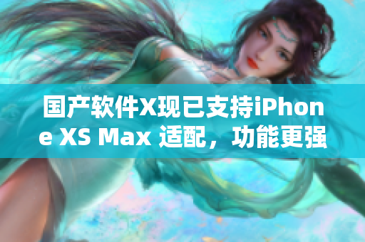 国产软件X现已支持iPhone XS Max 适配，功能更强大！