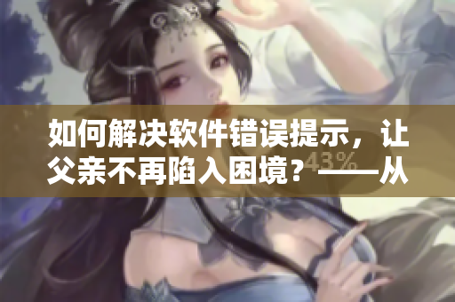 如何解决软件错误提示，让父亲不再陷入困境？——从一个编辑的视角出发