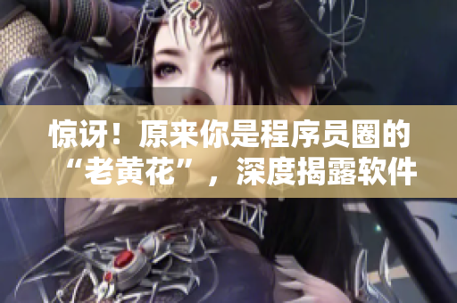 惊讶！原来你是程序员圈的“老黄花”，深度揭露软件开发中的问题！