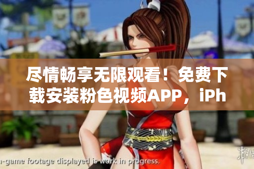 尽情畅享无限观看！免费下载安装粉色视频APP，iPhone用户必备