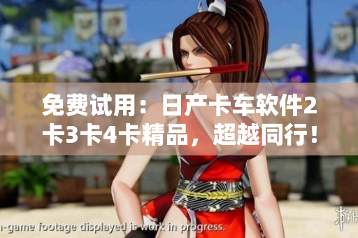 免费试用：日产卡车软件2卡3卡4卡精品，超越同行！