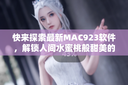 快来探索最新MAC923软件，解锁人间水蜜桃般甜美的使用体验！