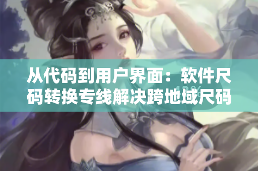从代码到用户界面：软件尺码转换专线解决跨地域尺码难题