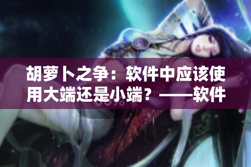 胡萝卜之争：软件中应该使用大端还是小端？——软件编辑探讨方案选择