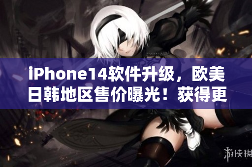 iPhone14软件升级，欧美日韩地区售价曝光！获得更快更流畅的使用体验